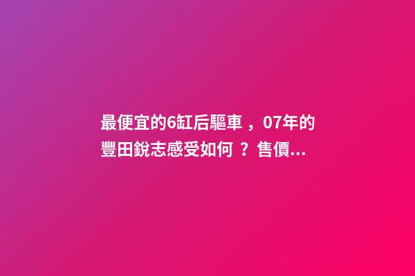 最便宜的6缸后驅車，07年的豐田銳志感受如何？售價不過幾萬塊